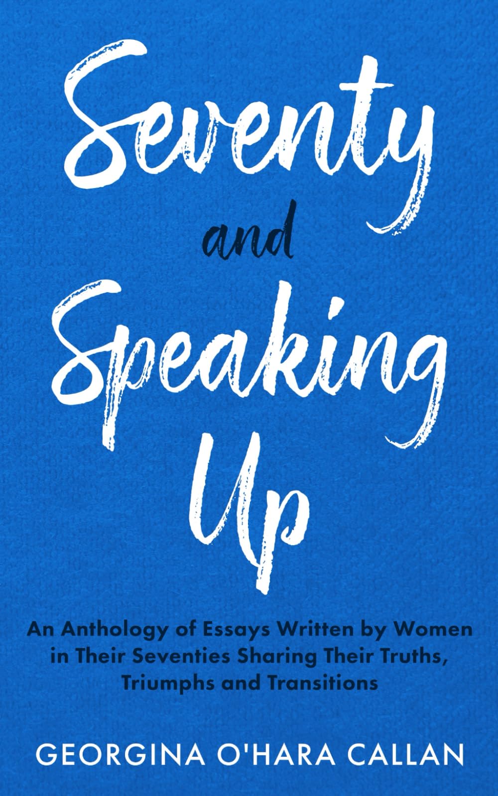 Seventy and Speaking Up: An Anthology of Essays Written by Women in Their Seventies Sharing Their Truths, Triumphs and Transitions