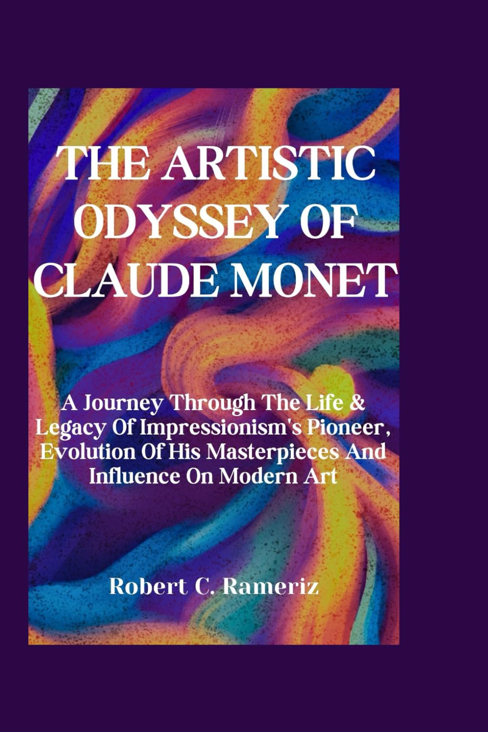 The Artistic Odyssey Of Claude Monet: A Journey Through The Life & Legacy Of Impressionism's Pioneer, Evolution Of His Masterpieces And Influence On ... On World Famous Artists And Architects)