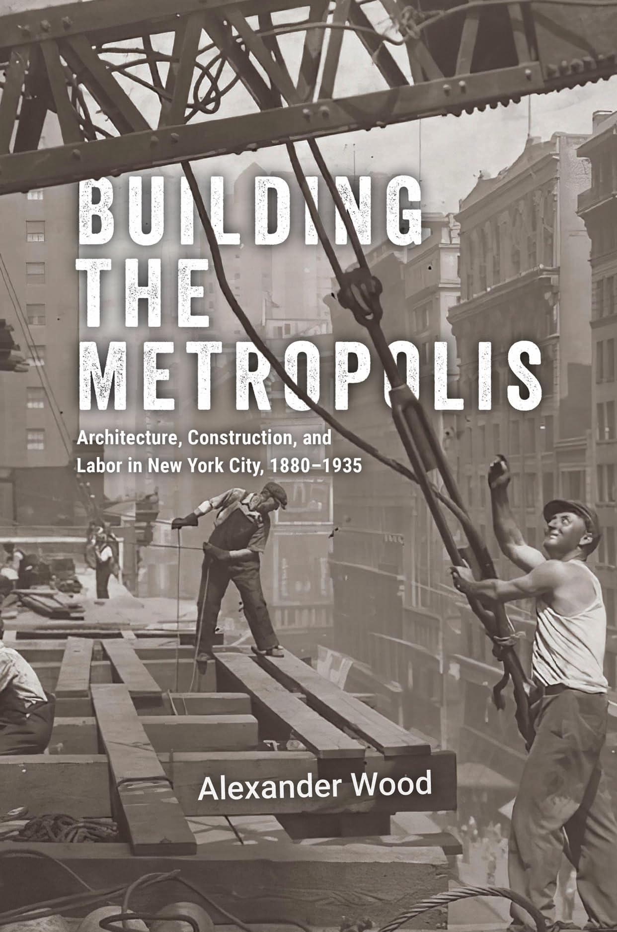 Building the Metropolis : Architecture, Construction, and Labor in New York City, 18801935