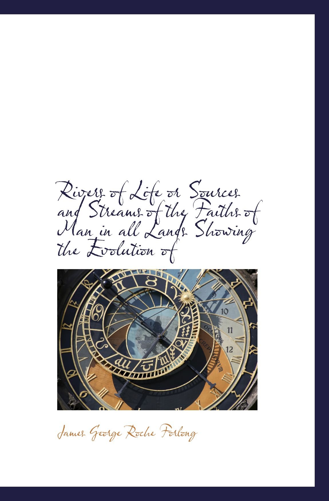 Rivers of Life or Sources and Streams of the Faiths of Man in all Lands Showing the Evolution of