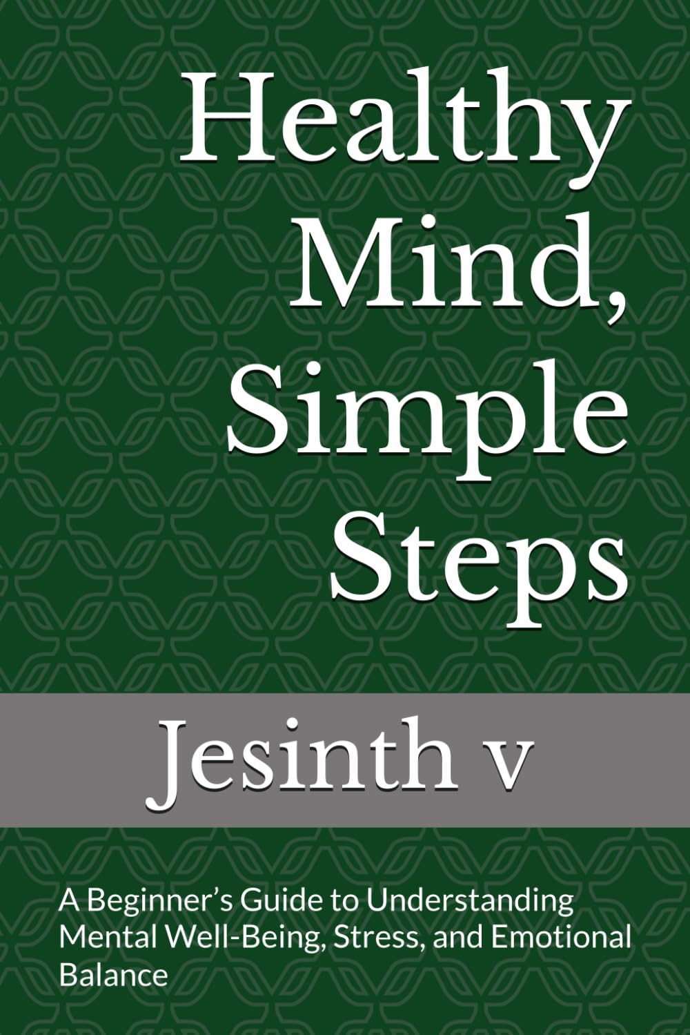 Healthy Mind, Simple Steps: A Beginner’s Guide to Understanding Mental Well-Being, Stress, and Emotional Balance