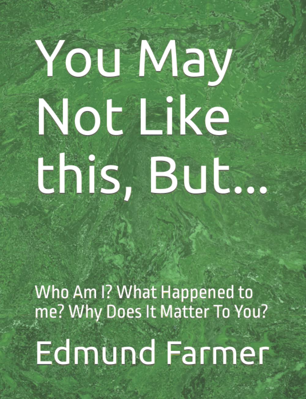 You May Not Like this, But...: Who Am I? What Happened to me? Why Does It Matter To You?