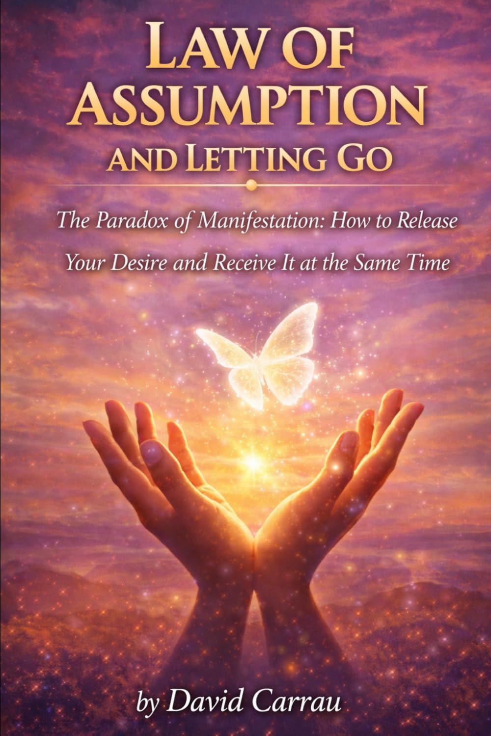 LAW OF ASSUMPTION: LETTING GO: The Paradox of Manifestation: How to Release Your Desire and Receive It at the Same Time