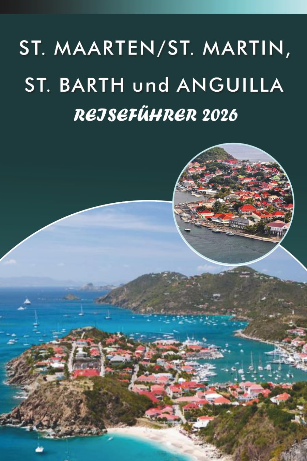 ST. MAARTEN/ST. MARTIN, ST. BARTH und ANGUILLA REISEFÜHRER 2026: Entdecken Sie die Karibikinseln, unberührte Strände, Top-Attraktionen, historische ... und praktische Tipps für jeden Reisenden.