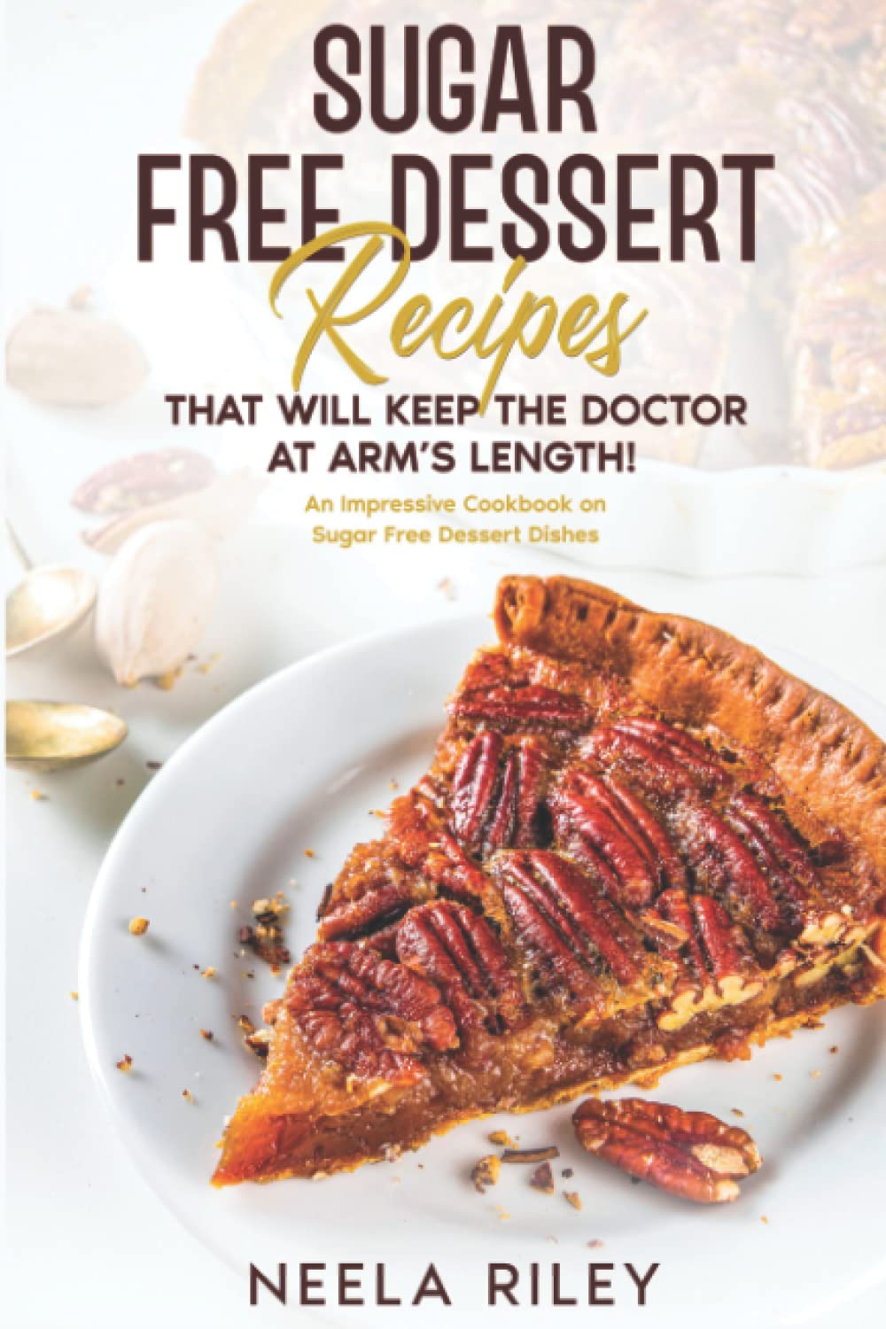 Sugar Free Dessert Recipes that Will Keep the Doctor at Arm’s Length!: An Impressive Cookbook on Sugar Free Dessert Dishes