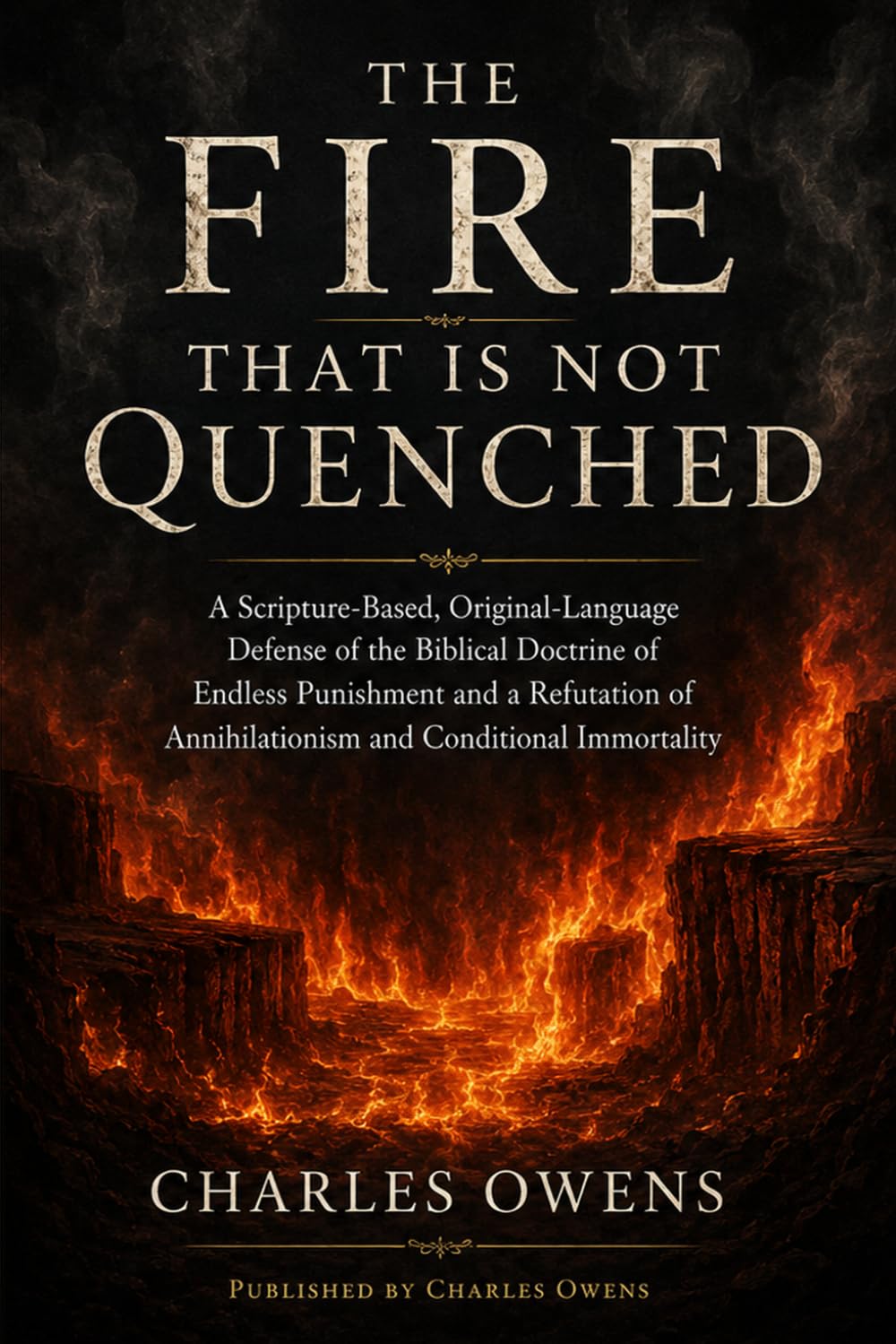 The Fire That Is Not Quenched: A Scripture-Based, Original-Language Defense of the Biblical Doctrine of Endless Punishment and a Refutation of Annihilationism and Conditional Immortality