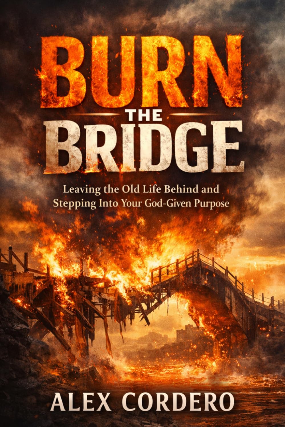Burn The Bridge: Leaving the Old Life Behind and Stepping Into Your God-Given Purpose