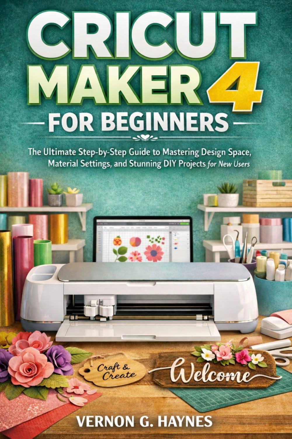 CRICUT MAKER 4 FOR BEGINNERS: The Ultimate Step-by-Step Guide to Mastering Design Space, Material Settings, and Stunning DIY Projects for New Users