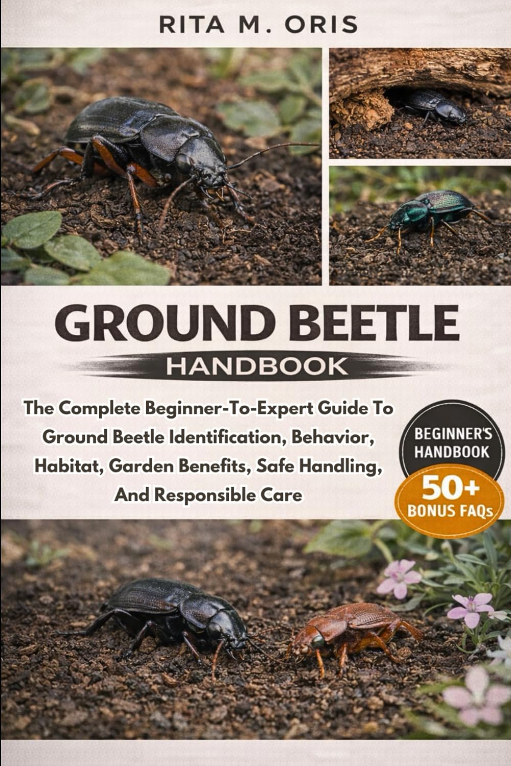 GROUND BEETLE HANDBOOK: The Complete Beginner-To-Expert Guide To Ground Beetle Identification, Behavior, Habitat, Garden Benefits, Safe Handling, And Responsible Care