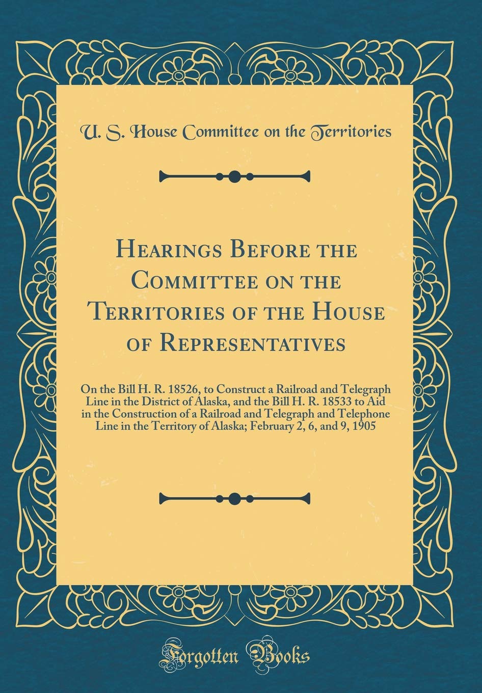 Hearings Before the Committee on the Territories of the House of Representatives: On the Bill H. R. 18526, to Construct a Railroad and Telegraph Line ... the Construction of a Railroad and Telegrap
