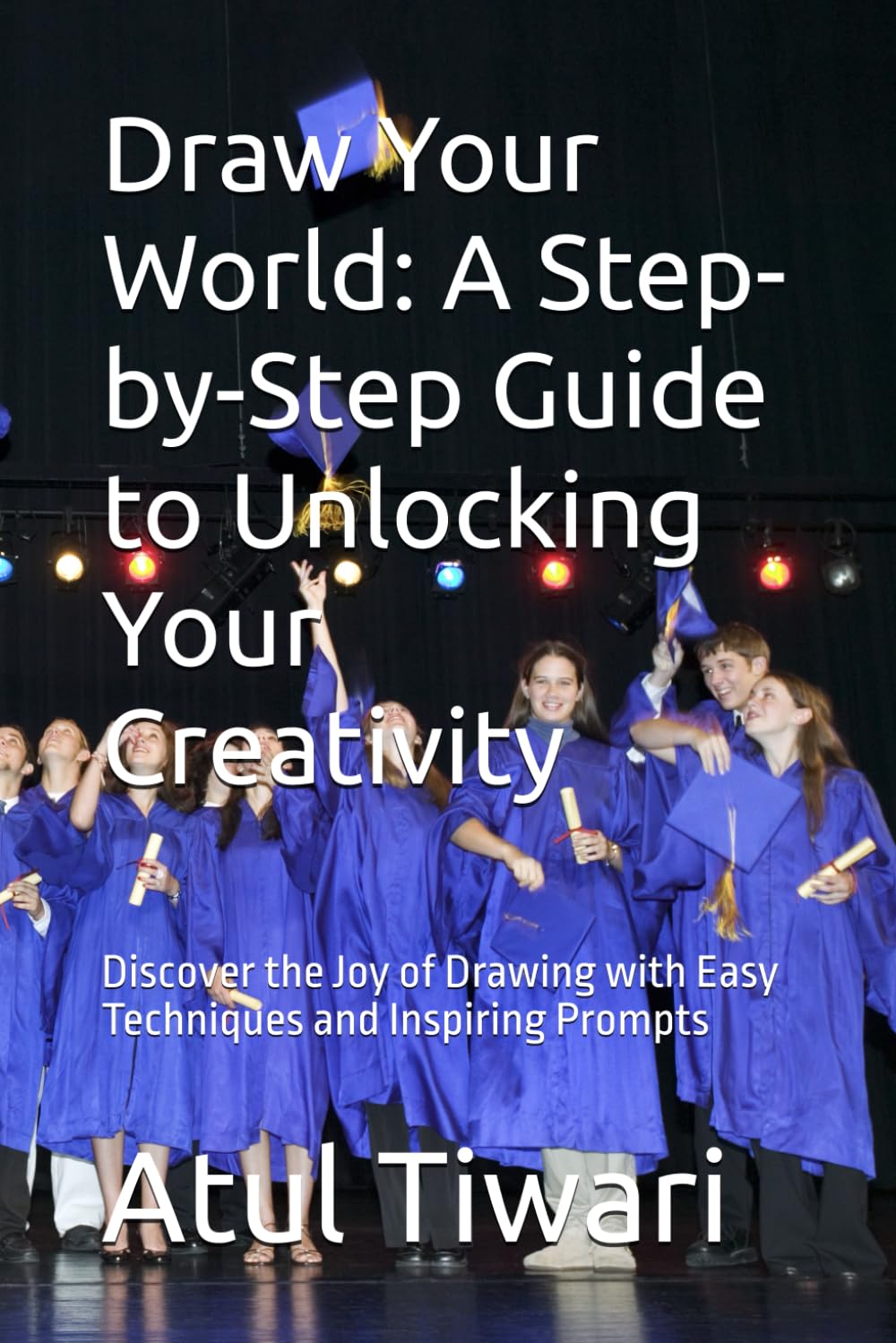 Draw Your World: A Step-by-Step Guide to Unlocking Your Creativity: Discover the Joy of Drawing with Easy Techniques and Inspiring Prompts