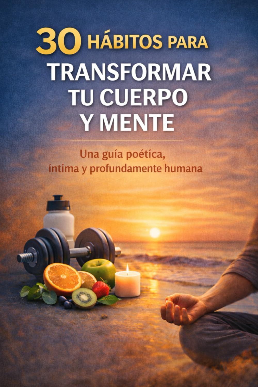 30 Hábitos Para Transformar Tu Cuerpo y Tu Mente: Una guía poética, íntima y profundamente humana