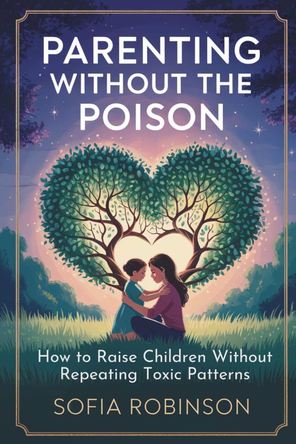Parenting Without the Poison: How to Raise Children Without Repeating Toxic Patterns