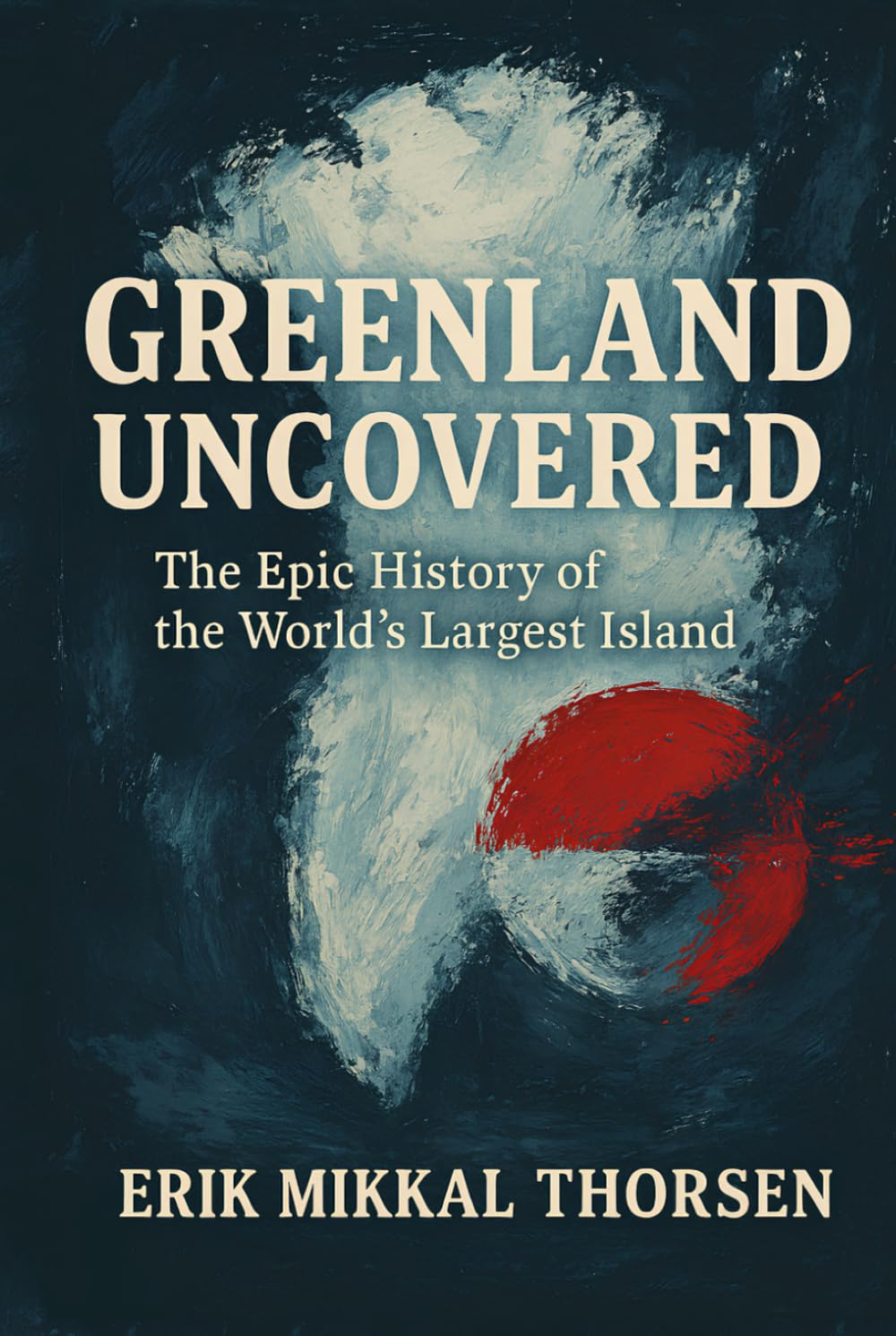 Greenland Uncovered: The Epic History of the World’s Largest Island: A Powerful History of Greenland for Curious Readers of Arctic Politics, Culture, and Climate