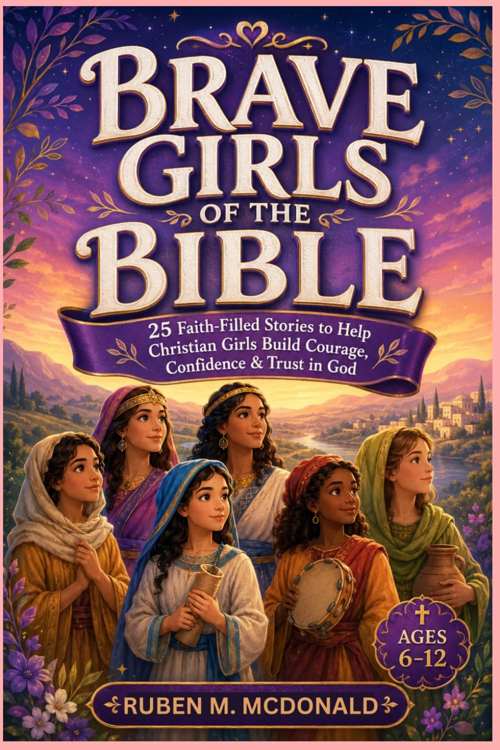 BRAVE GIRLS OF THE BIBLE: 25 Faith-Filled Stories to Help Christian Girls Build Courage, Confidence & Trust in God