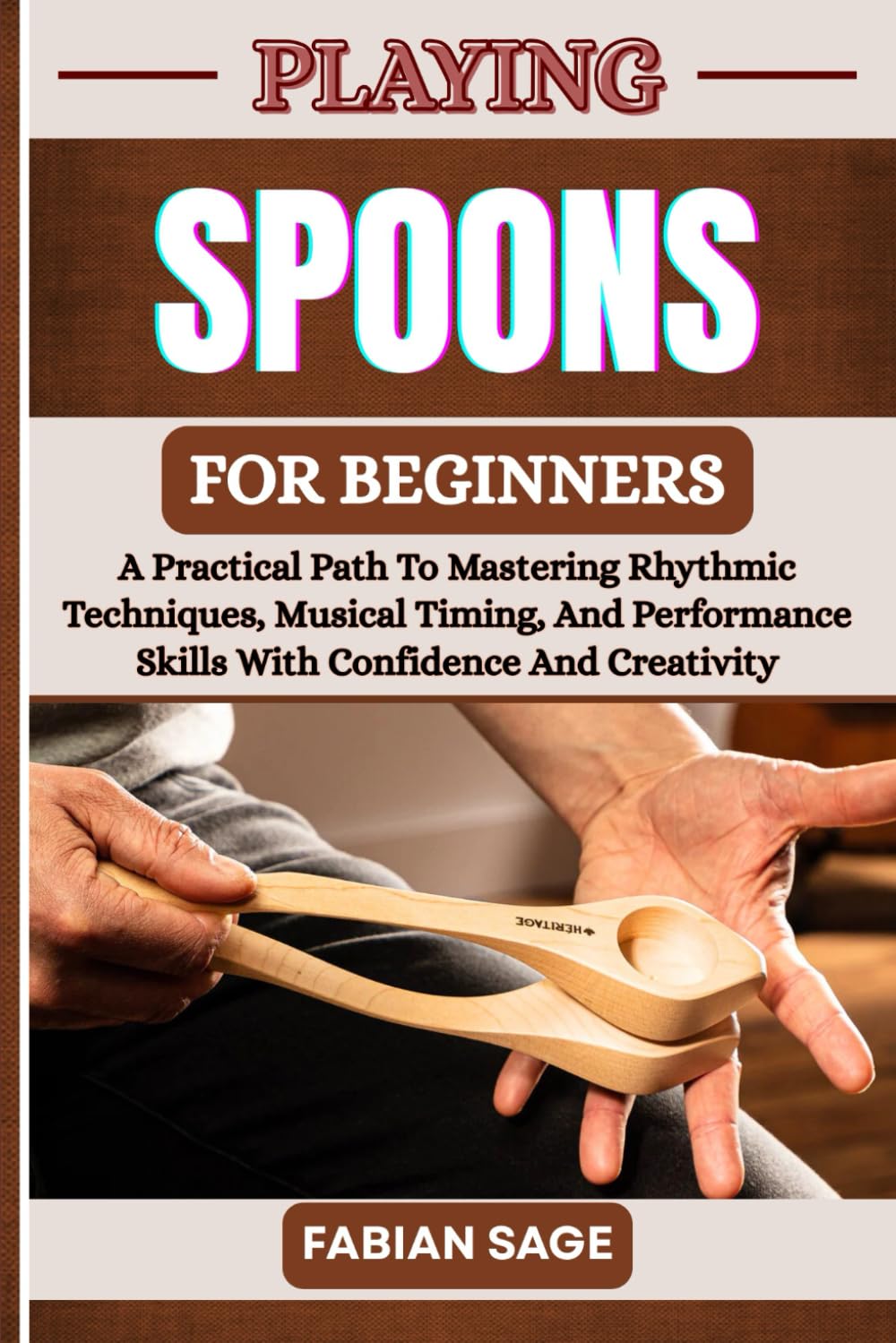 PLAYING SPOONS FOR BEGINNERS: A Practical Path To Mastering Rhythmic Techniques, Musical Timing, And Performance Skills With Confidence And Creativity