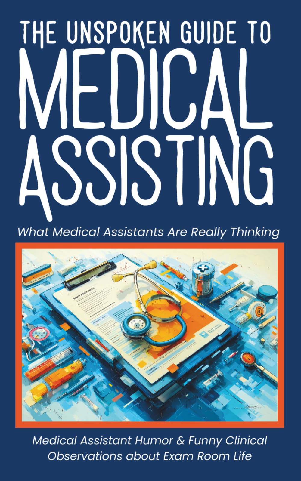 The Unspoken Guide To Medical Assisting - What Medical Assistants Are Really Thinking: Medical Assistant Humor & Funny Clinical Observations about Exam Room Life (Medical Humor)