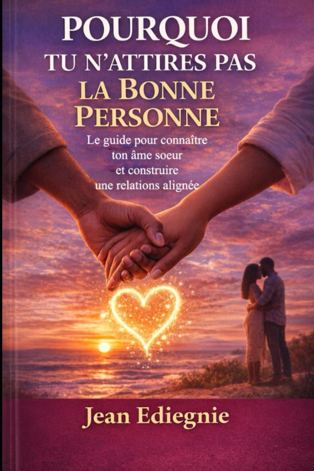 POURQUOI TU N'ATTIRES PAS LA BONNE PERSONNE: Le guide pour reconnaître ton âme soeur et construire une relation alignée