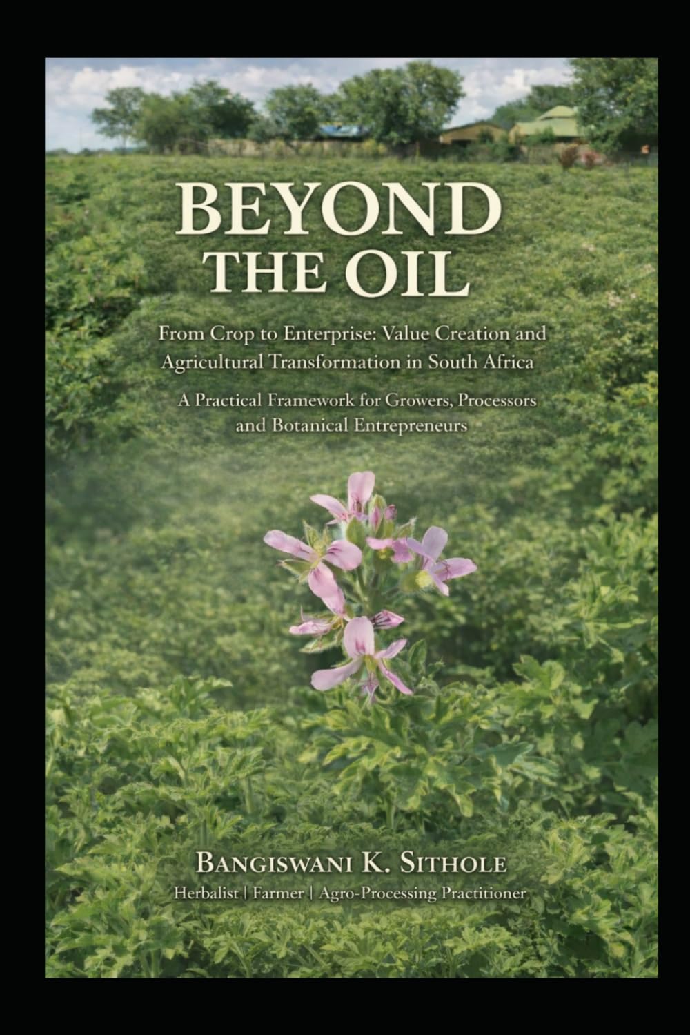 Beyond The Oil: Rose Geranium Enterprise, Value addition and industry Transformation in South Africa, A Practical Framework for Growers, Processors, Botanical Entrepreneurs
