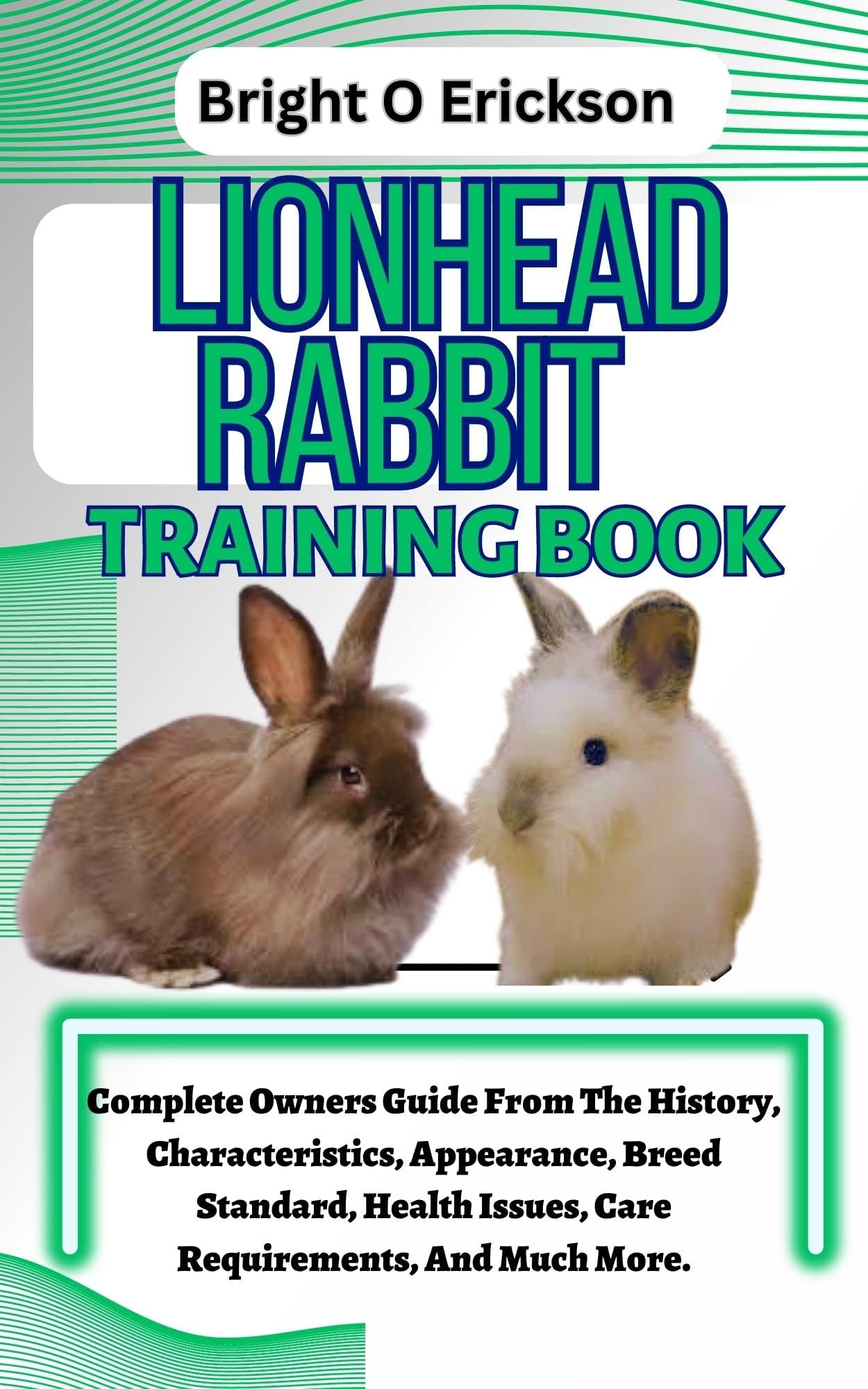 LIONHEAD RABBIT TRAINING BOOK: Complete Owners Guide From The History, Characteristics, Appearance, Breed Standard, Health Issues, Care Requirements, And Much More.