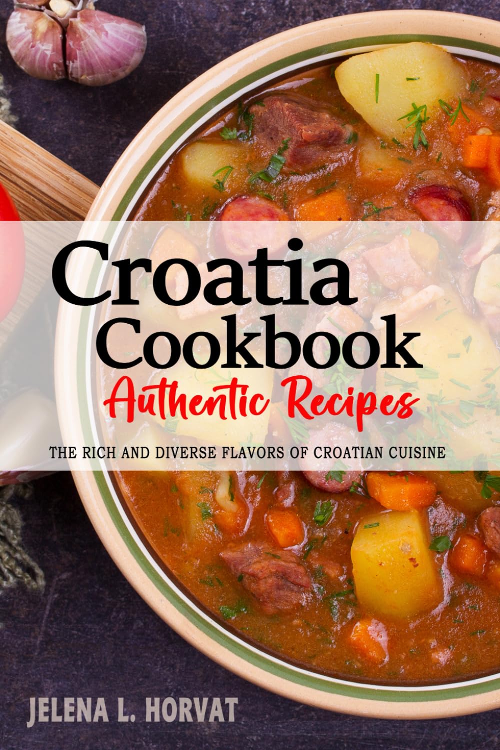 Croatia Cookbook - Discover the Rich and Diverse Flavors of Croatian Cuisine: The Collection of Traditional and Authentic Recipes from Croatia Passed Down Through Generations.