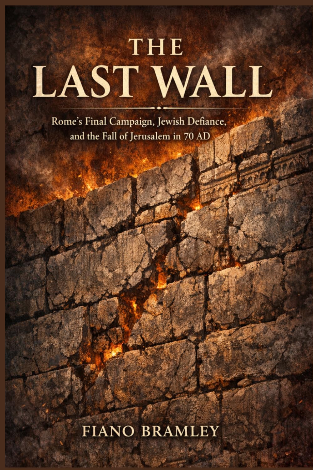 The Last Wall: Rome's Final Campaign, Jewish Defiance, and the Fall of Jerusalem in 70 AD