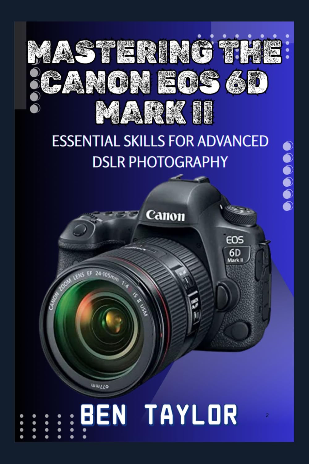 MASTERING THE CANON EOS 6D MARK II: ESSENTIAL SKILLS FOR ADVANCED DSLR PHOTOGRAPHY