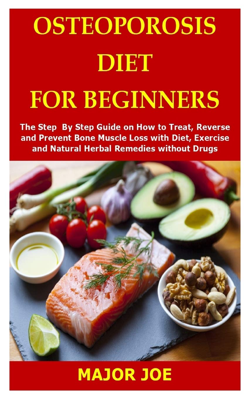 OSTEOPOROSIS DIET FOR BEGINNERS: The Step By Step Guide on How to Treat, Reverse and Prevent Bone Muscle Loss with Diet, Exercise and Natural Herbal Remedies without Drugs