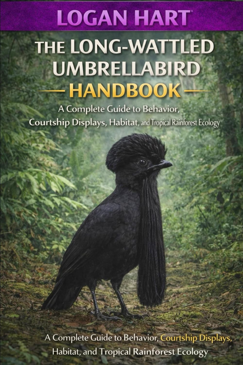 Long-Wattled Umbrellabird Handbook: A complete guide to Behavior, Courtship Displays, Habitat, and Tropical Rainforest Ecology