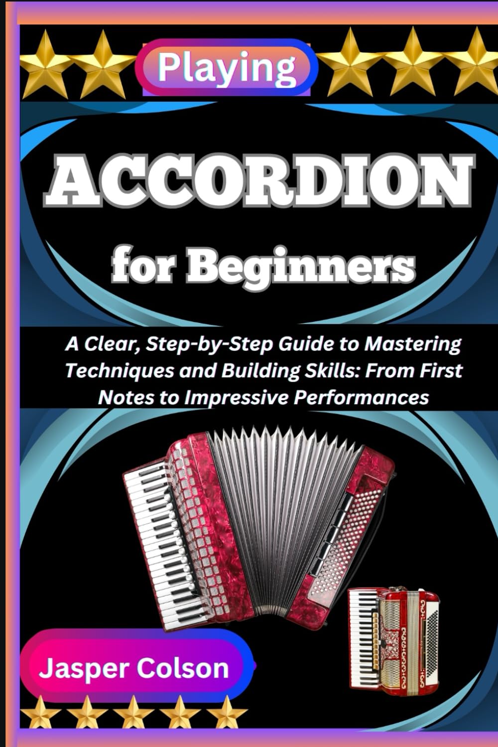 PLAYING ACCORDION FOR BEGINNERS: A Clear, Step-by-Step Guide to Mastering Techniques and Building Skills: From First Notes to Impressive Performances