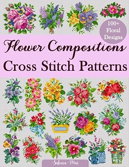 Flower Compositions Cross Stitch Patterns Over 100 Floral Designs for Stunning Bouquets, Arrangements, and Creative Projects