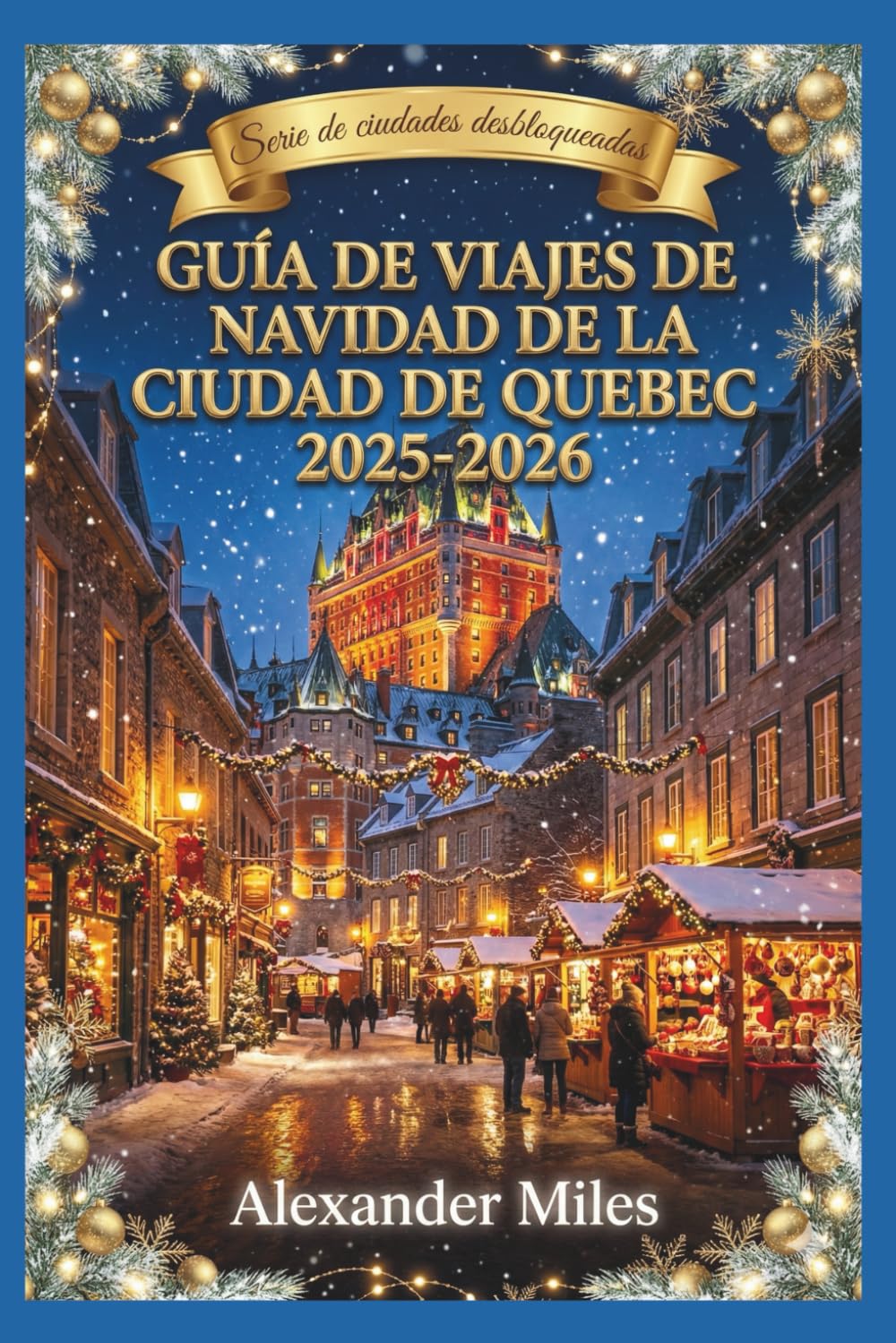 Guía navideña de la ciudad de Quebec 2025-2026: Mercados festivos, actividades de invierno, eventos festivos, restaurantes, vida nocturna y joyas ocultas para cada viajero. (Serie Ciudad Desbloqueada)
