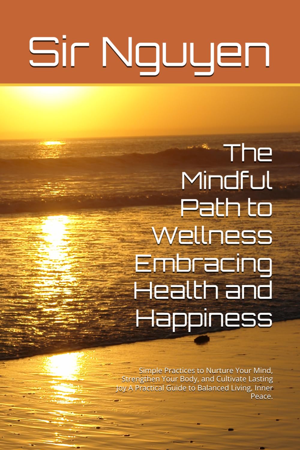 The Mindful Path to Wellness Embracing Health and Happiness: Simple Practices to Nurture Your Mind, Strengthen Your Body, and Cultivate Lasting Joy A Practical Guide to Balanced Living, Inner Peace.