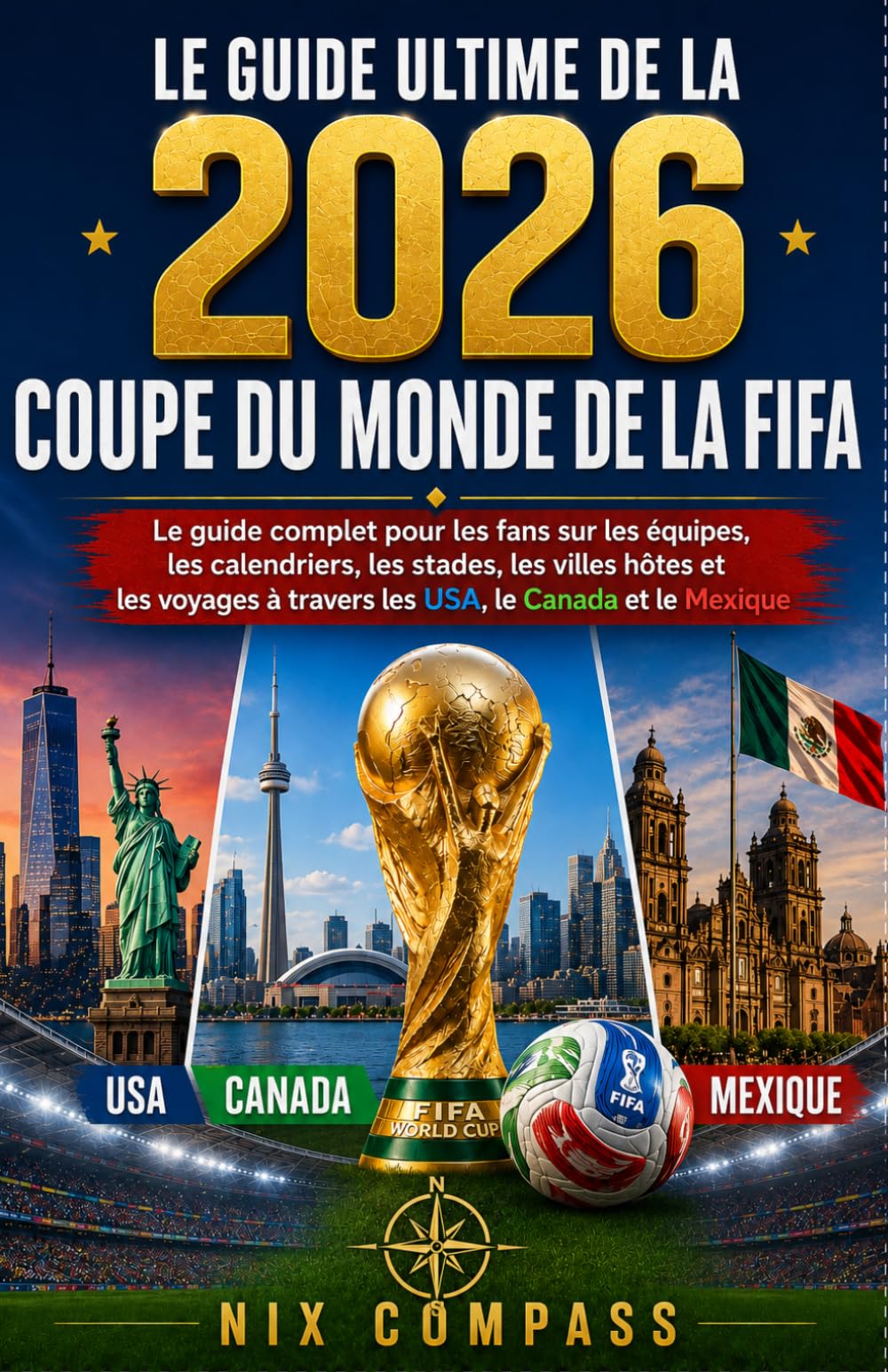 LE GUIDE ULTIME DE LA COUPE DU MONDE DE LA FIFA 2026: Le guide complet du supporter pour les équipes, les calendriers, les stades, les villes hôtes et ... aux États-Unis, au Canada et au Mexique