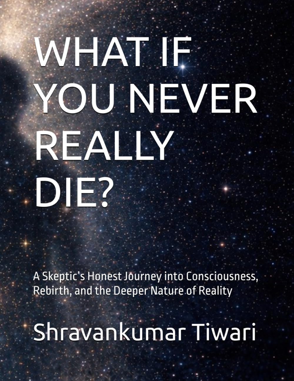WHAT IF YOU NEVER REALLY DIE?: A Skeptic’s Honest Journey into Consciousness, Rebirth, and the Deeper Nature of Reality
