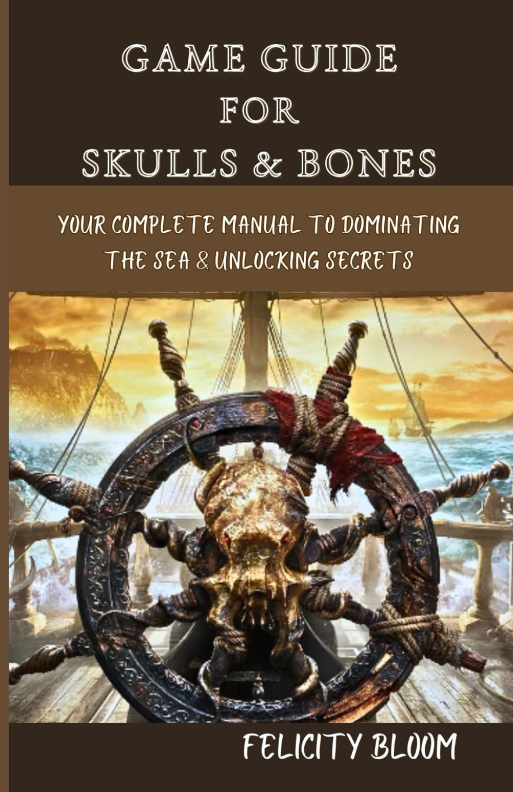 GAME GUIDE FOR SKULLS & BONES: Your Complete Manual to Dominating The Sea & Unlocking Secrets (Game Guide for video games)