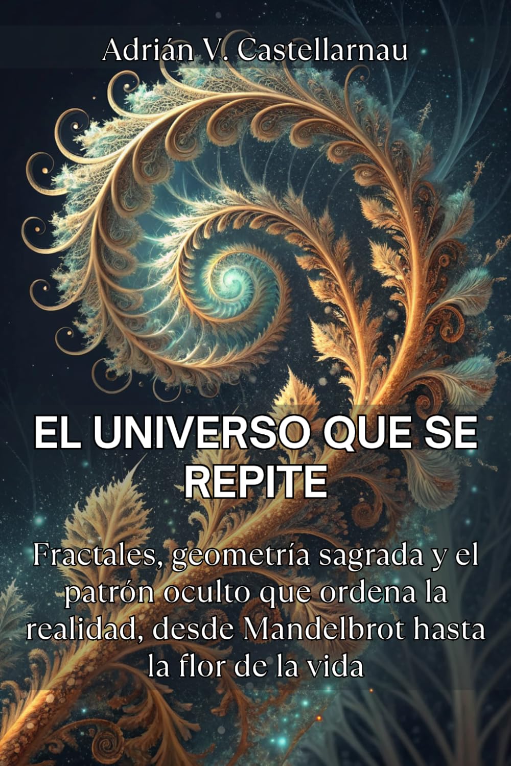 EL UNIVERSO QUE SE REPITE. Fractales, geometría sagrada y el patrón oculto que ordena la realidad, desde Mandelbrot hasta la flor de la vida: Guía de ... fractales naturales y autosimilitud cósmica.