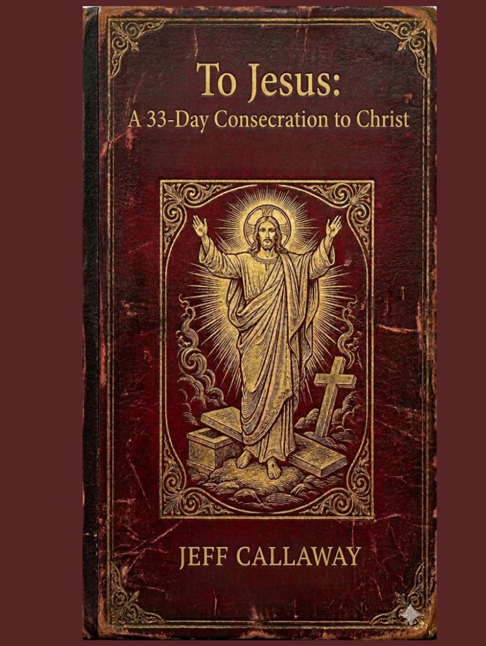 To Jesus: A 33-Day Consecration to Christ (Jeff Callaway's 33 Day Consecration Series)