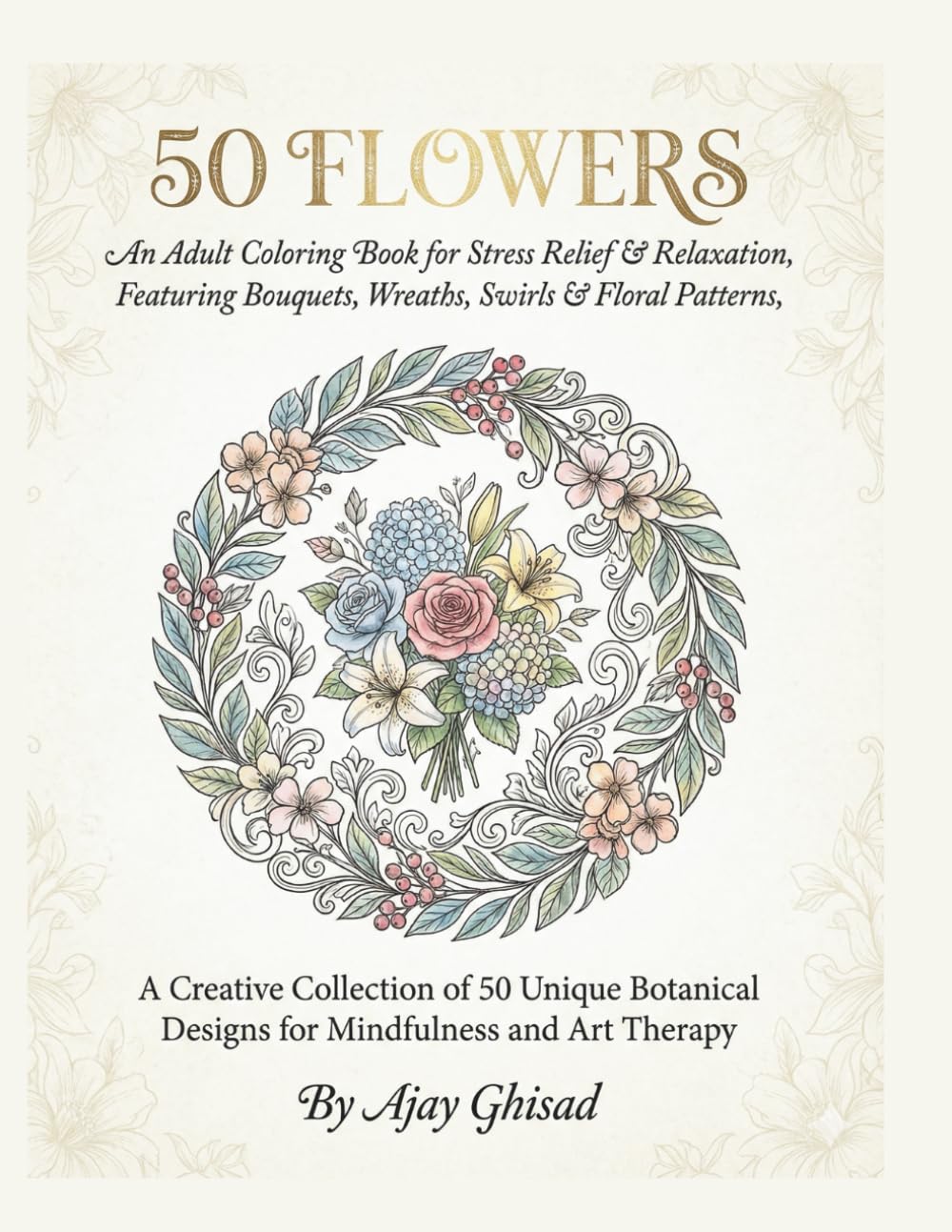 50 Flowers: An Adult Coloring Book for Stress Relief & Relaxation – Featuring Bouquets, Wreaths, Swirls & Floral Patterns: A Creative Collection of 50 ... Designs for Mindfulness and Art Therapy