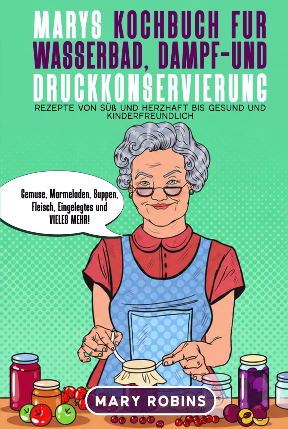 Marys Kochbuch für Wasserbad-, Dampf- und Druckkonservierung: Rezepte von süß und herzhaft bis gesund und kinderfreundlich Gemüse, Marmeladen, Suppen, Fleisch, Eingelegtes und VIELES MEHR!