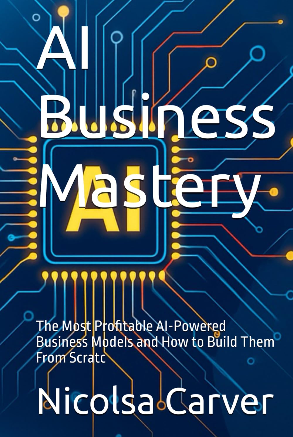 AI Business Mastery: The Most Profitable AI-Powered Business Models and How to Build Them From Scratc