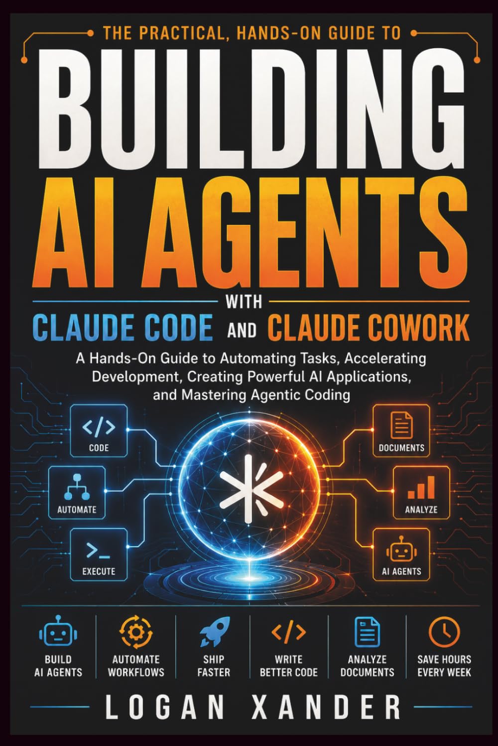 BUILDING AI AGENTS WITH CLAUDE CODE AND CLAUDE COWORK: A Hands-On Guide to Automating Tasks, Accelerating Development, Creating Powerful AI Applications, and Mastering Agentic Coding