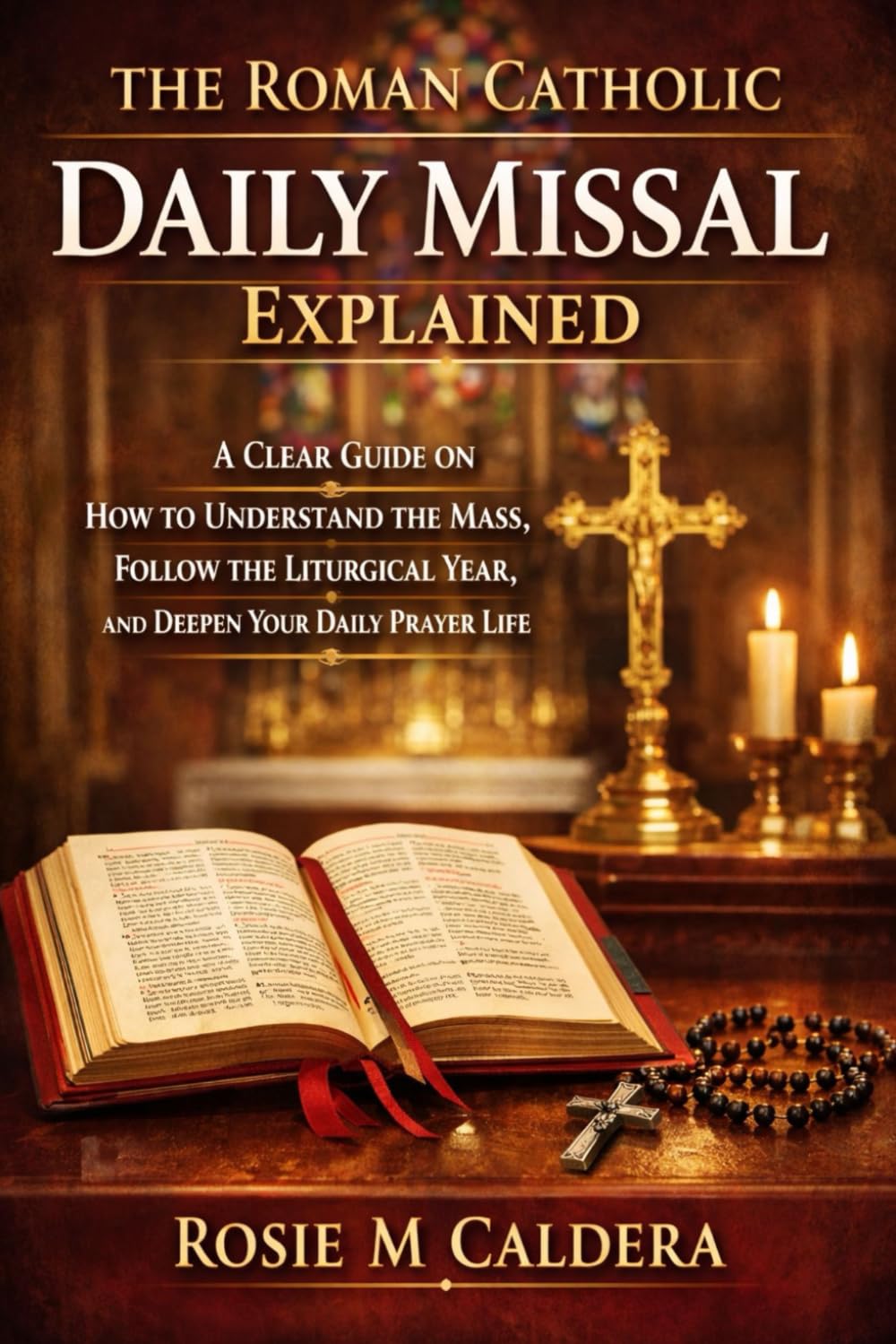 THE ROMAN CATHOLIC DAILY MISSAL EXPLAINED: A CLEAR GUIDE ON HOW TO UNDERSTAND THE MASS, FOLLOW THE LITURGICAL YEAR, AND DEEPEN YOUR DAILY PRAYER LIFE