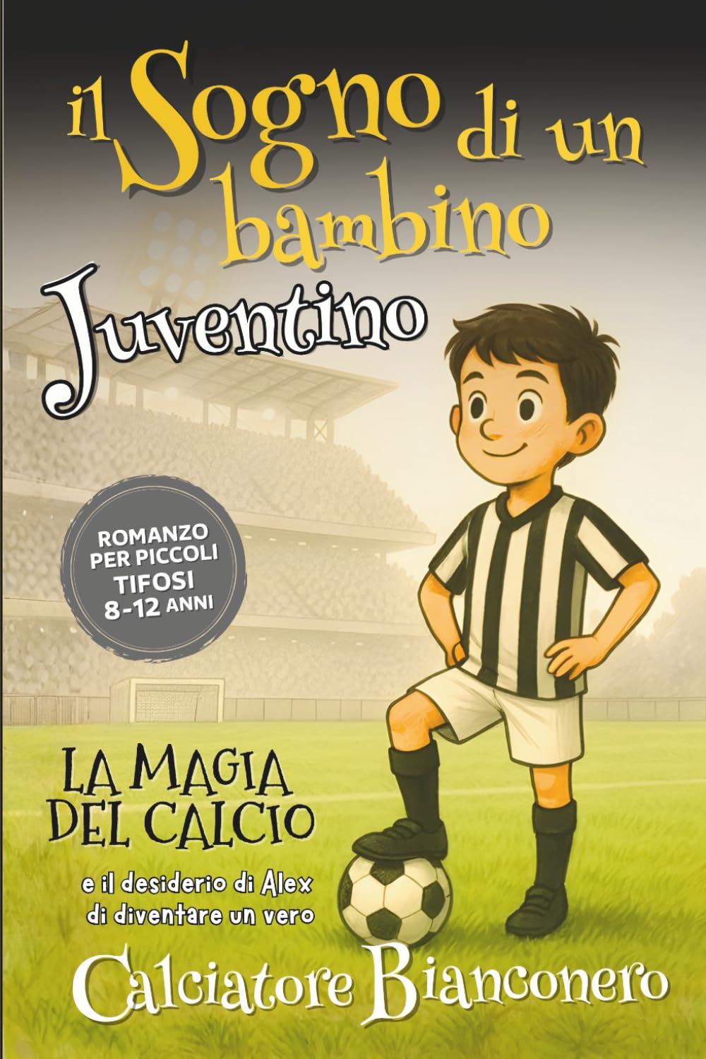 Il Sogno di un bambino JUVENTINO - Romanzo per Piccoli Tifosi 8-12 anni: La Magia del Calcio e il Desiderio di Alex di diventare un Calciatore BIANCONERO