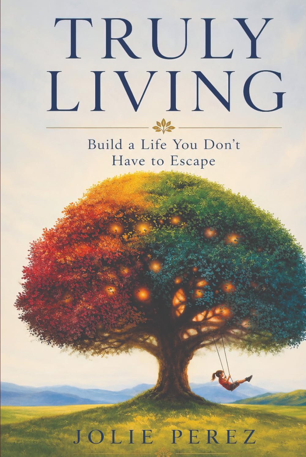 Truly Living: Build a Life You Don't Have to Escape