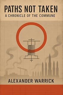 Paths Not Taken: A Chronicle of the Commune: Entropy, Rations, and the Politics of Maintenance (Alexander Warrick's Alternate History Series Book 4)