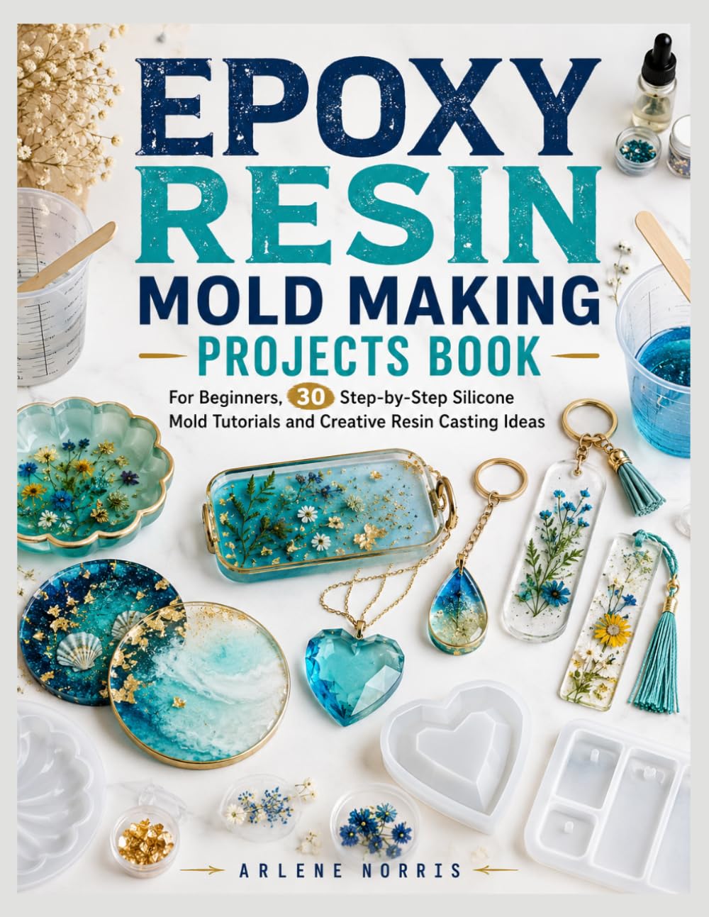 EPOXY RESIN MOLD MAKING PROJECTS BOOK: For Beginners, 30 Step-by-Step Silicone Mold Tutorials and Creative Resin Casting Ideas