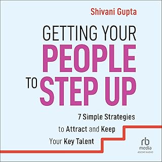 Getting Your People to Step Up: 7 Simple Strategies to Attract and Keep Your Key Talent