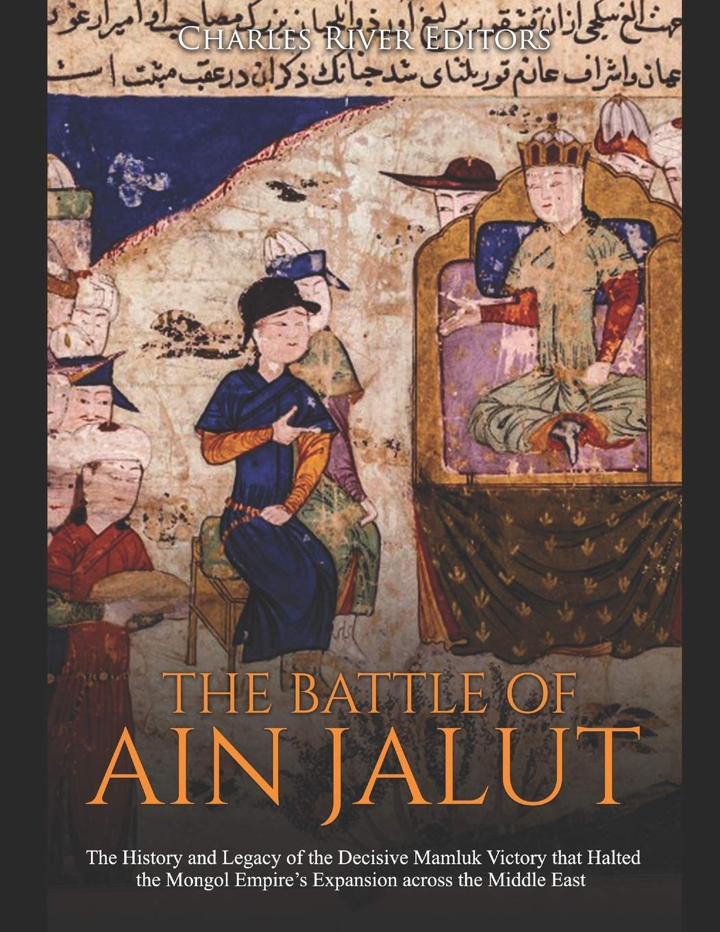 The Battle of Ain Jalut: The History and Legacy of the Decisive Mamluk Victory that Halted the Mongol Empire’s Expansion across the Middle East