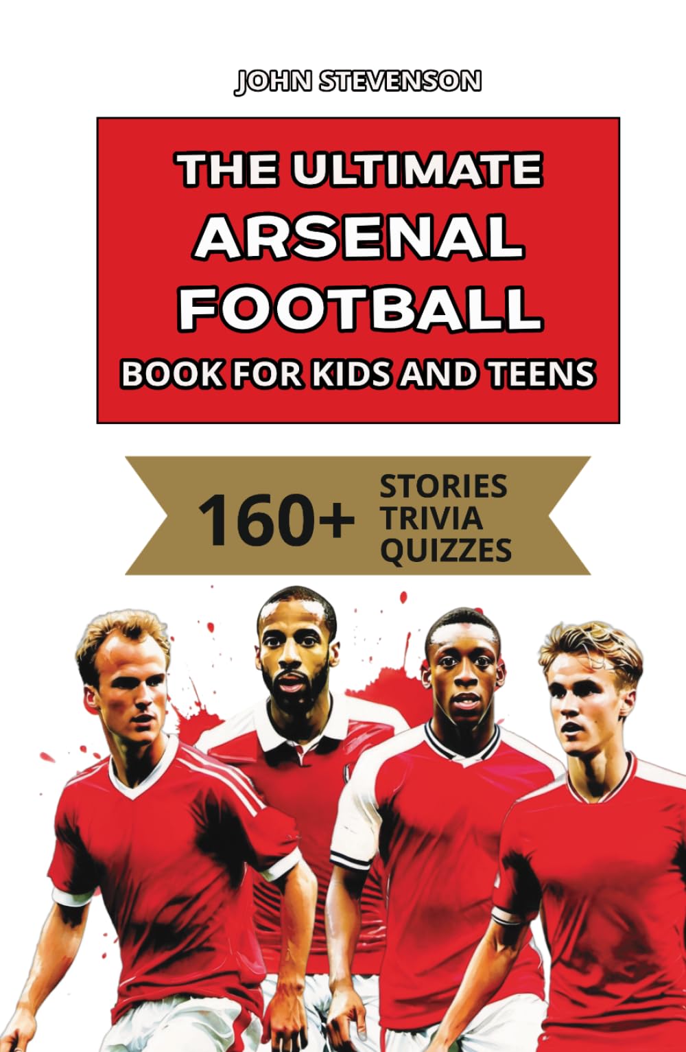 The Ultimate Arsenal Football Book For Kids And Teens: 160+ Fun, Surprising, And Educational Stories And Trivia Quizzes About Players And History (Soccer Books For Kids And Teens)